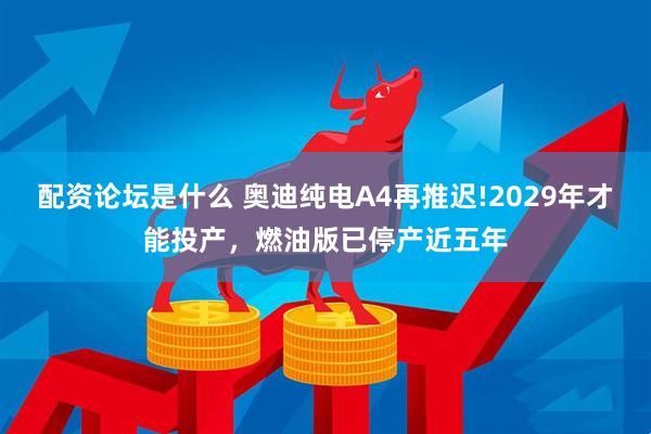 配资论坛是什么 奥迪纯电A4再推迟!2029年才能投产，燃油版已停产近五年